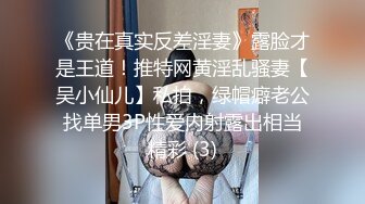 《贵在真实反差淫妻》露脸才是王道！推特网黄淫乱骚妻【吴小仙儿】私拍，绿帽癖老公找单男3P性爱内射露出相当精彩 (3)