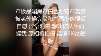 ??极品媚黑??白金泄密??富婆被老外操完又和中国小伙视频自慰 淫语对白:想让你从后面操我 原相机拍摄 高清4K收藏版