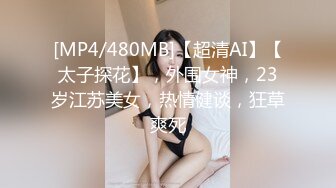 [MP4/480MB]【超清AI】【太子探花】，外围女神，23岁江苏美女，热情健谈，狂草爽死