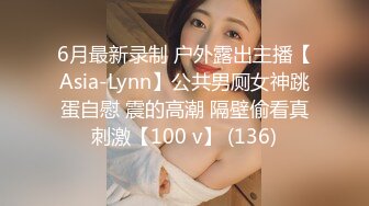 6月最新录制 户外露出主播【Asia-Lynn】公共男厕女神跳蛋自慰 震的高潮 隔壁偷看真刺激【100 v】 (136)