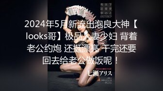 2024年5月新流出泡良大神【looks哥】极品人妻少妇 背着老公约炮 还挺漂亮 干完还要回去给老公做饭呢！