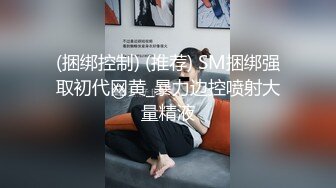 (捆绑控制) (推荐) SM捆绑强取初代网黄_暴力边控喷射大量精液