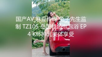 国产AV 麻豆传媒 兔子先生监制 TZ105 岛国特色泡泡浴 EP4 K杯神乳美体享受