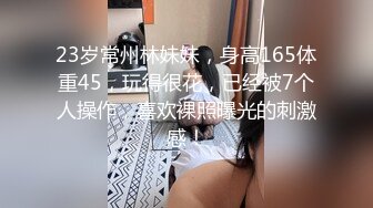 23岁常州林妹妹，身高165体重45，玩得很花，已经被7个人操作，喜欢裸照曝光的刺激感！