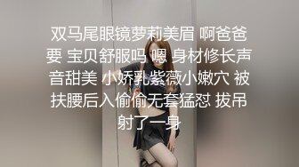 双马尾眼镜萝莉美眉 啊爸爸要 宝贝舒服吗 嗯 身材修长声音甜美 小娇乳紫薇小嫩穴 被扶腰后入偷偷无套猛怼 拔吊射了一身