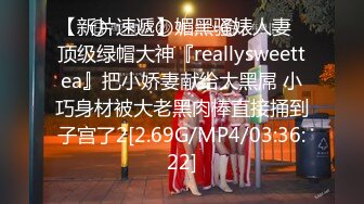 【新片速遞】媚黑骚婊人妻✅顶级绿帽大神『reallysweettea』把小娇妻献给大黑屌 小巧身材被大老黑肉棒直接捅到子宫了2[2.69G/MP4/03:36:22]