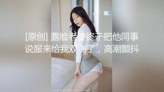 [原创] 露脸老婆终于把他同事说服来给我双飞了，高潮颤抖