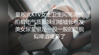 量贩式KTV女士卫生间高清偸拍都市气质靓妹们嘘嘘长卷发美女尿量很足一股一股的喷貌似啤酒喝多了