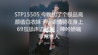 STP15505 今晚约了个极品高颜值白衣妹子，调情骑在身上69互舔床边猛操，呻吟娇喘非常诱人