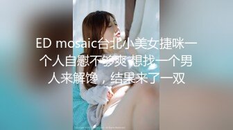 ED mosaic台北小美女捷咪一个人自慰不够爽 想找一个男人来解馋，结果来了一双