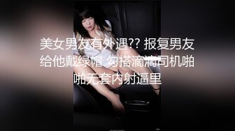 美女男友有外遇?? 报复男友给他戴绿帽 勾搭滴滴司机啪啪无套内射逼里