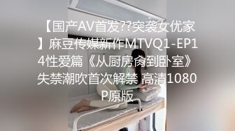 【国产AV首发??突袭女优家】麻豆传媒新作MTVQ1-EP14性爱篇《从厨房肏到卧室》失禁潮吹首次解禁 高清1080P原版