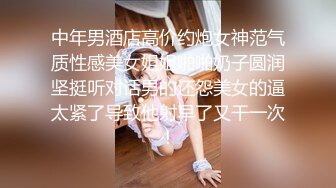 中年男酒店高价约炮女神范气质性感美女姐姐啪啪奶子圆润坚挺听对话男的还怨美女的逼太紧了导致他射早了又干一次!