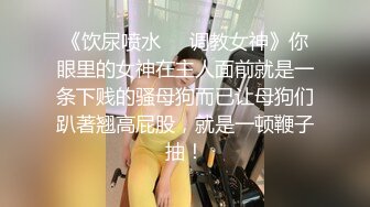 《饮尿喷水❤️调教女神》你眼里的女神在主人面前就是一条下贱的骚母狗而已让母狗们趴著翘高屁股，就是一顿鞭子抽！