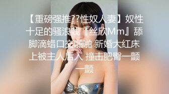 【重磅强推??性奴人妻】奴性十足的骚浪贱『丝欣Mm』舔脚滴蜡口交啪啪 新婚大红床上被主人后入 撞击肥臀一颤一颤