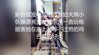 新台首发电竞酒店偷拍大屌小伙操漂亮女友男朋友一直玩电脑害她在床上苦等不过男的鸡巴真的好大