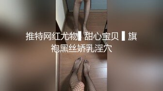 推特网红尤物▌甜心宝贝 ▌旗袍黑丝娇乳淫穴