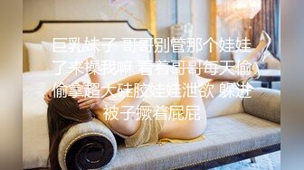 巨乳妹子 哥哥别管那个娃娃了来操我嘛 看着哥哥每天偷偷拿超大硅胶娃娃泄欲 躲进被子撅着屁屁