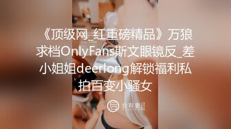 《顶级网_红重磅精品》万狼求档OnlyFans斯文眼镜反_差小姐姐deerlong解锁福利私拍百变小骚女