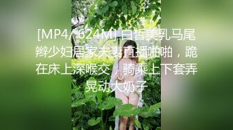 [MP4/ 624M] 白皙美乳马尾辫少妇居家夫妻直播啪啪，跪在床上深喉交，骑乘上下套弄晃动大奶子