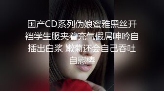 国产CD系列伪娘蜜雅黑丝开裆学生服夹着充气假屌呻吟自插出白浆 嫩菊还会自己吞吐自慰棒