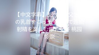 【中文字幕】友达のお父さんの乳首をこっそり责めて连続射精を楽しむ爆乳女子 桃园怜奈