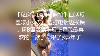 【私房泡良原创自拍】口活反差婊小女友，边打电话边挨操，粉B很吸睛，反正是我最喜欢的一款了，跟了我5年了