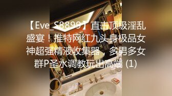 【Eve_S8899】直击顶级淫乱盛宴！推特网红九头身极品女神超强精液收集器，多男多女群P圣水调教玩出高端 (1)