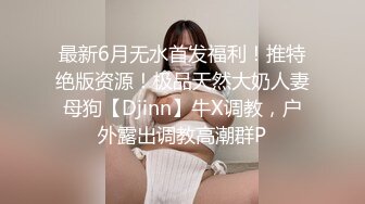 最新6月无水首发福利！推特绝版资源！极品天然大奶人妻母狗【Djinn】牛X调教，户外露出调教高潮群P