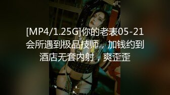 [MP4/1.25G]你的老表05-21会所遇到极品技师，加钱约到酒店无套内射，爽歪歪