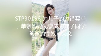 STP30198 为儿子的过错买单，单亲妈妈无奈成为儿子同学爸爸的性奴 - 文文