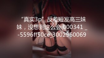 “真实3p”反差短发高三妹妹，没想到这么会 000341 _-5596ff50ce_3002960069