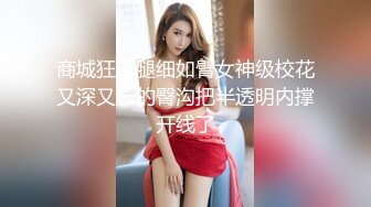 商城狂追腿细如臂女神级校花又深又长的臀沟把半透明内撑开线了