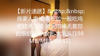 【新片速遞】&nbsp;&nbsp;良家人妻偷情 长的一般吃鸡吧技术不错 被大肉棒无套怼的很舒坦 小贫乳 大乳头[198MB/MP4/04:32]