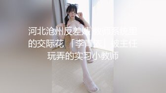 河北沧州反差婊 教师系统里的交际花 「李青依」被主任玩弄的实习小教师