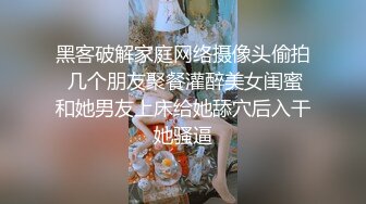 黑客破解家庭网络摄像头偷拍 几个朋友聚餐灌醉美女闺蜜和她男友上床给她舔穴后入干她骚逼