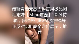 最新青春无敌！抖音风极品网红嫩妹【Miao喵酱】2024特辑，多种热门BGM脱衣裸舞正反对比肛塞全方位展示，推荐