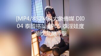 [MP4/852MB]大象傳媒 DI004 泰國搭訕 EP05 泰淫娃度潮吹濕潤沖擊