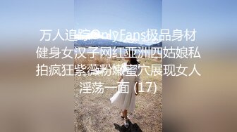 万人追踪OnlyFans极品身材健身女汉子网红亚洲四姑娘私拍疯狂紫薇粉嫩蜜穴展现女人淫荡一面 (17)