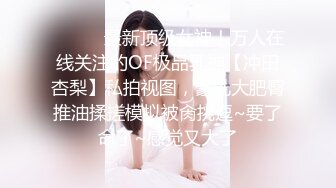 ❤️❤️最新顶级女神！万人在线关注的OF极品乳神【冲田杏梨】私拍视图，豪乳大肥臀推油揉搓模拟被肏挑逗~要了命了~感觉又大了