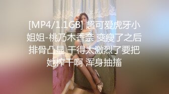 [MP4/1.1GB] 超可爱虎牙小姐姐-桃乃木香奈 变瘦了之后排骨凸显 干得太激烈了要把她榨干啊 浑身抽搐