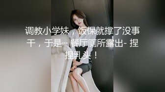 调教小学妹，饭保就撑了没事干，于是··· 餐厅厕所露出- 捏捏乳头！