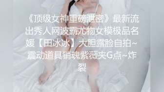 《顶级女神重磅泄密》最新流出秀人网波霸尤物女模极品名媛【田冰冰】大胆露脸自拍~震动道具销魂紫薇夹G点~炸裂