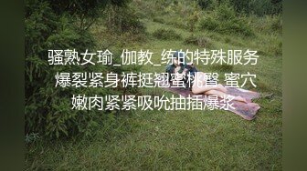 骚熟女瑜_伽教_练的特殊服务 爆裂紧身裤挺翘蜜桃臀 蜜穴嫩肉紧紧吸吮抽插爆浆