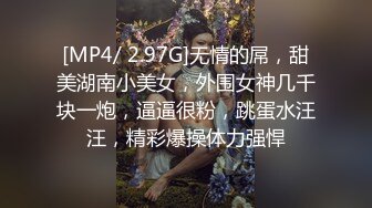 [MP4/ 2.97G]无情的屌，甜美湖南小美女，外围女神几千块一炮，逼逼很粉，跳蛋水汪汪，精彩爆操体力强悍