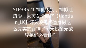 STP33521 神仙级别，神似江疏影，大美女全脱了【tiantian_LK】好久没见颜值身材这么完美的女神了每天捞金无数兄弟们必看佳作！