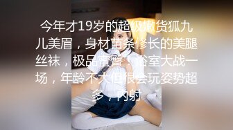 今年才19岁的超级嫩货狐九儿美眉，身材苗条修长的美腿丝袜，极品蜜臀！浴室大战一场，年龄不大但很会玩姿势超多，内射