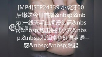 [MP4]STP24339 小虎牙00后嫩妹今日首播&nbsp;&nbsp;一线无毛白虎馒头逼&nbsp;&nbsp;炮击抽插小穴&nbsp;&nbsp;和闺蜜鱼缸湿身诱惑&nbsp;&nbsp;翘起