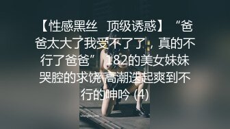 【性感黑丝✨顶级诱惑】“爸爸太大了我受不了了，真的不行了爸爸” 182的美女妹妹哭腔的求饶 高潮迭起爽到不行的呻吟 (4)