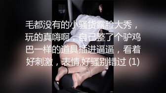 毛都没有的小骚货露脸大秀，玩的真嗨啊，自己整了个驴鸡巴一样的道具插进逼逼，看着好刺激，表情,好骚别错过 (1)